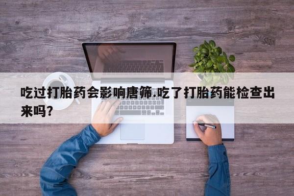 药流药吃过打胎药会影响唐筛.吃了打胎药能检查出来吗？