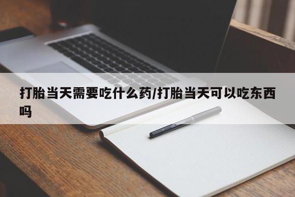 药流药打胎当天需要吃什么药/打胎当天可以吃东西吗