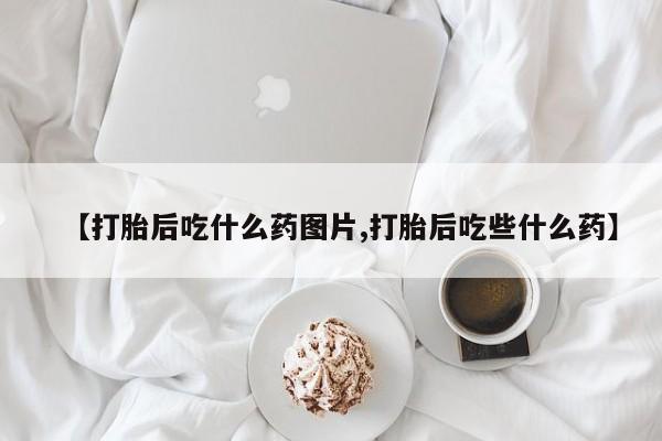 药流药【打胎后吃什么药图片,打胎后吃些什么药】