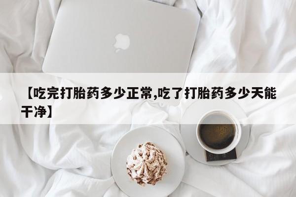 药流药【吃完打胎药多少正常,吃了打胎药多少天能干净】