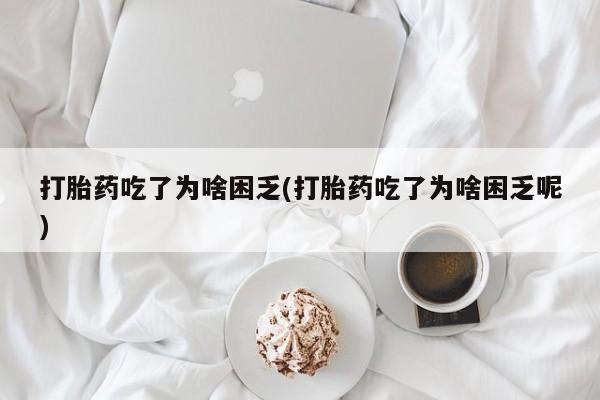 药流药打胎药吃了为啥困乏(打胎药吃了为啥困乏呢)