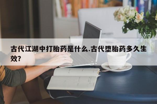 药流药古代江湖中打胎药是什么.古代堕胎药多久生效？