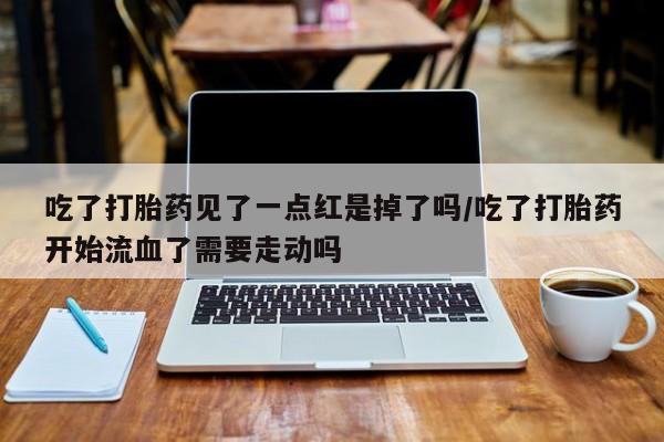 药流药吃了打胎药见了一点红是掉了吗/吃了打胎药开始流血了需要走动吗