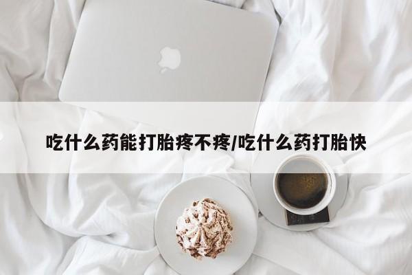 药流药吃什么药能打胎疼不疼/吃什么药打胎快