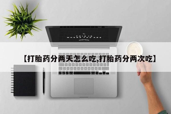 药流药【打胎药分两天怎么吃,打胎药分两次吃】