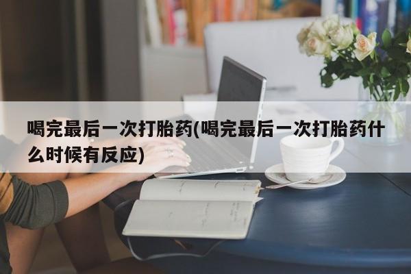 药流药喝完最后一次打胎药(喝完最后一次打胎药什么时候有反应)