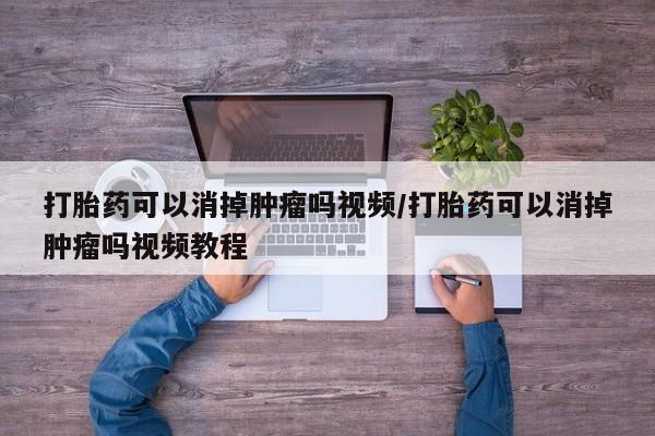 药流药打胎药可以消掉肿瘤吗视频/打胎药可以消掉肿瘤吗视频教程