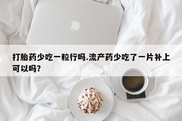 药流药打胎药少吃一粒行吗.流产药少吃了一片补上可以吗？