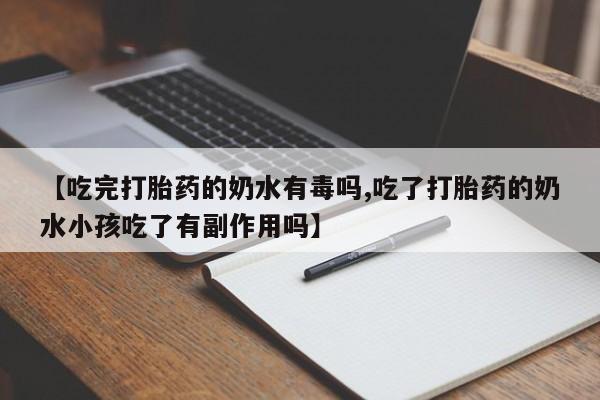 药流药【吃完打胎药的奶水有毒吗,吃了打胎药的奶水小孩吃了有副作用吗】