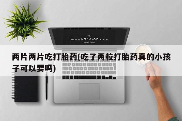 药流药两片两片吃打胎药(吃了两粒打胎药真的小孩子可以要吗)