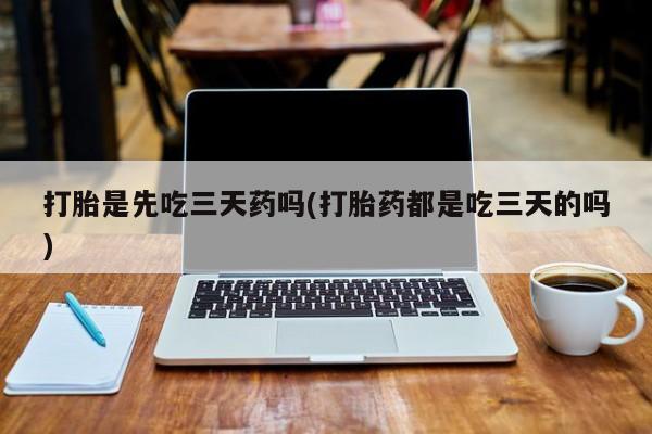 药流药打胎是先吃三天药吗(打胎药都是吃三天的吗)