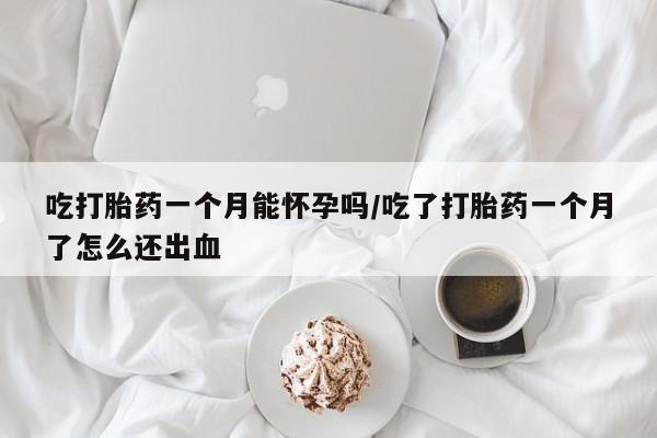 药流药吃打胎药一个月能怀孕吗/吃了打胎药一个月了怎么还出血